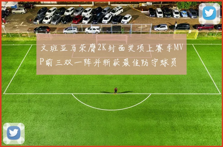 文班亚马荣膺2K封面奖项上赛季MVP前三双一阵并斩获最佳防守球员