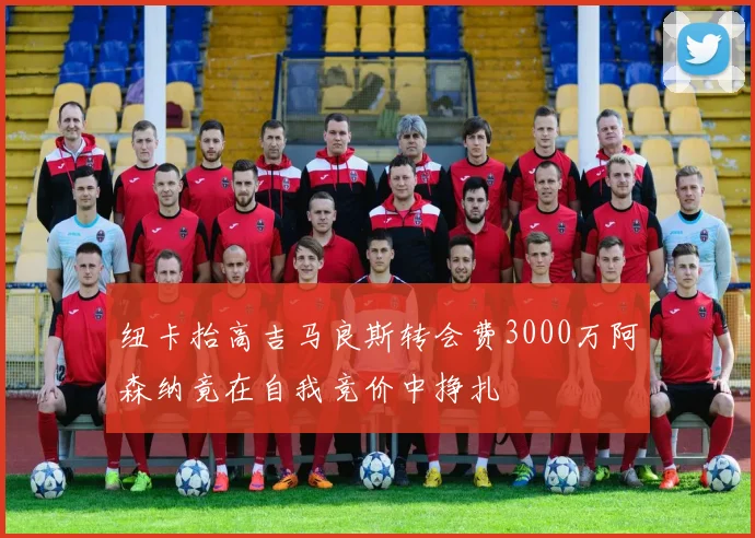 纽卡抬高吉马良斯转会费3000万阿森纳竟在自我竞价中挣扎