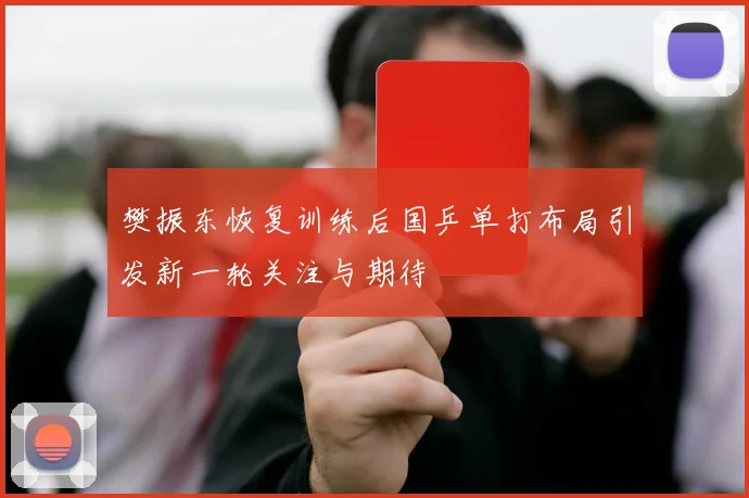 樊振东恢复训练后国乒单打布局引发新一轮关注与期待