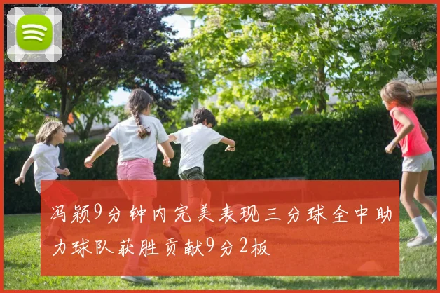 冯颖9分钟内完美表现三分球全中助力球队获胜贡献9分2板