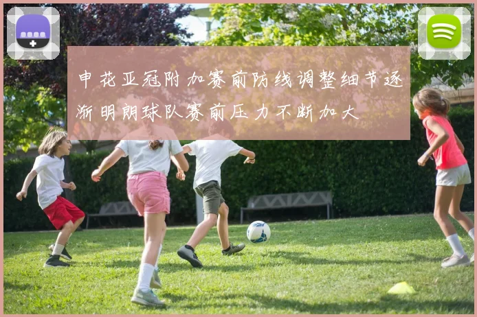申花亚冠附加赛前防线调整细节逐渐明朗球队赛前压力不断加大