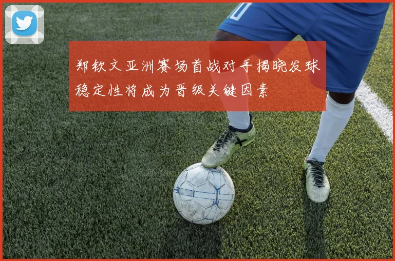 郑钦文亚洲赛场首战对手揭晓发球稳定性将成为晋级关键因素