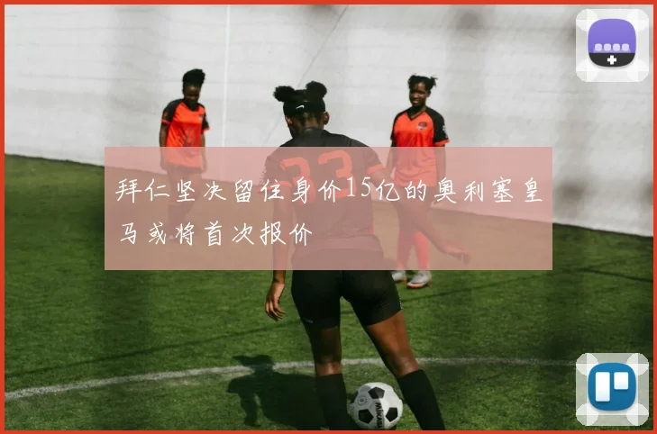 拜仁坚决留住身价15亿的奥利塞皇马或将首次报价
