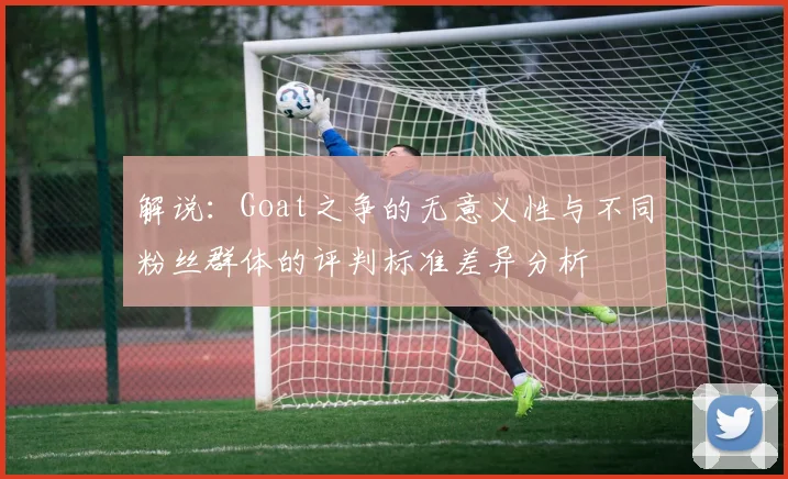 解说：Goat之争的无意义性与不同粉丝群体的评判标准差异分析
