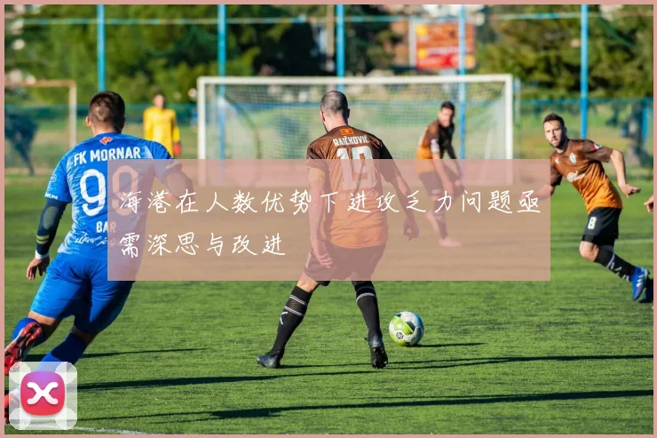 海港在人数优势下进攻乏力问题亟需深思与改进