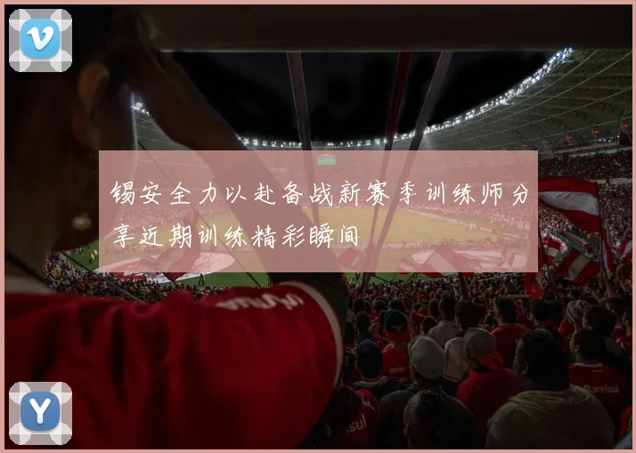 锡安全力以赴备战新赛季训练师分享近期训练精彩瞬间