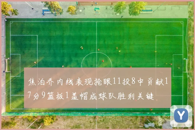 焦泊乔内线表现抢眼11投8中贡献17分9篮板1盖帽成球队胜利关键