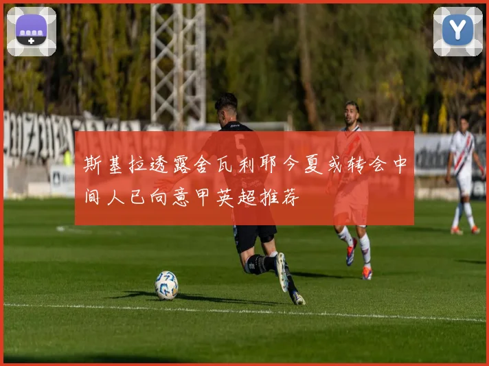 斯基拉透露舍瓦利耶今夏或转会中间人已向意甲英超推荐