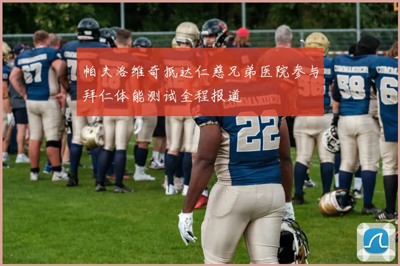 帕夫洛维奇抵达仁慈兄弟医院参与拜仁体能测试全程报道