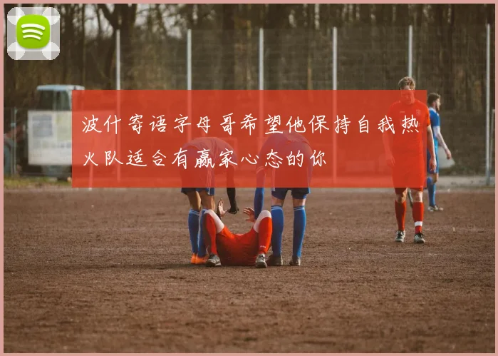 波什寄语字母哥希望他保持自我热火队适合有赢家心态的你