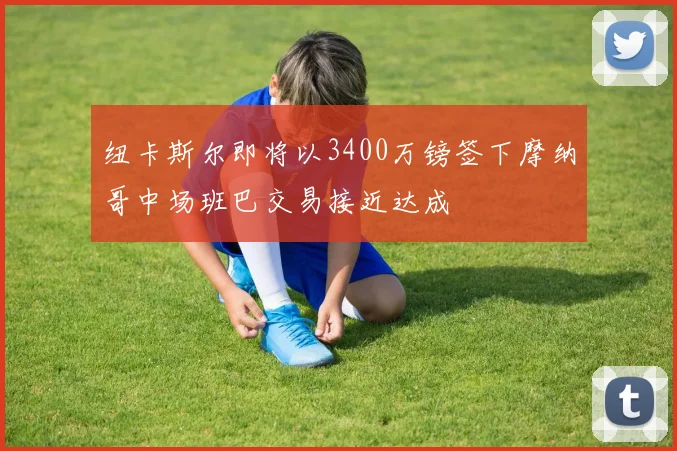 纽卡斯尔即将以3400万镑签下摩纳哥中场班巴交易接近达成