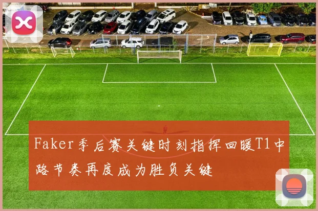 Faker季后赛关键时刻指挥回暖T1中路节奏再度成为胜负关键