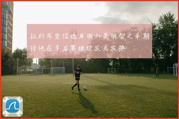 拉科布坚信选库明加是明智之举期待他在季后赛继续发光发热