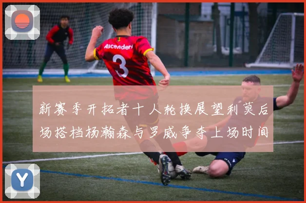 新赛季开拓者十人轮换展望利莫后场搭档杨瀚森与罗威争夺上场时间
