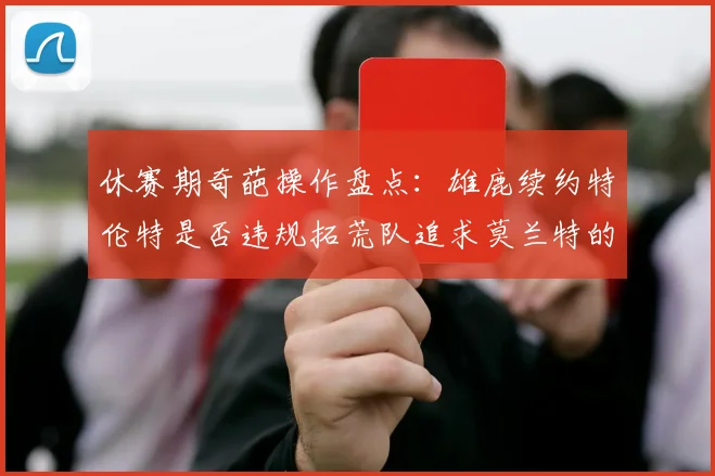 休赛期奇葩操作盘点：雄鹿续约特伦特是否违规拓荒队追求莫兰特的深意何在