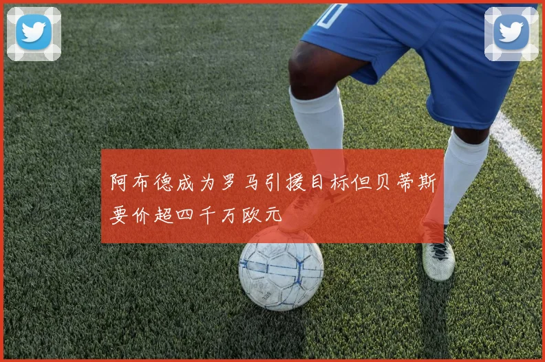 阿布德成为罗马引援目标但贝蒂斯要价超四千万欧元