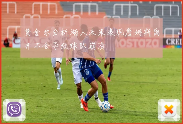 费舍尔分析湖人未来表现詹姆斯离开不会导致球队崩溃